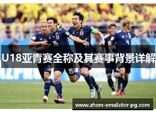 U18亚青赛全称及其赛事背景详解 U18亚青赛全称及其赛事背景详解