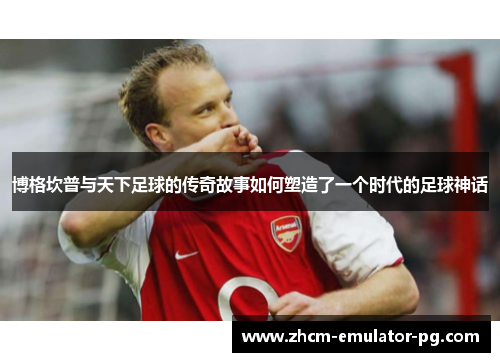 博格坎普与天下足球的传奇故事如何塑造了一个时代的足球神话