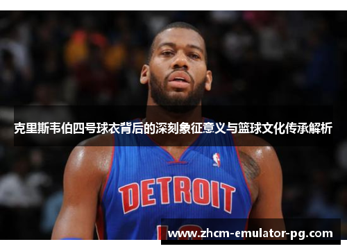 克里斯韦伯四号球衣背后的深刻象征意义与篮球文化传承解析 克里斯韦伯四号球衣背后的深刻象征意义与篮球文化传承解析