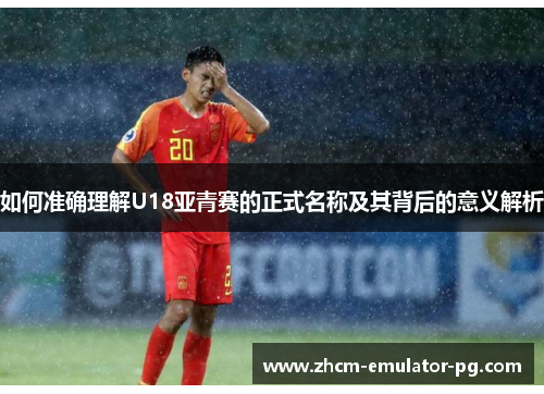 如何准确理解U18亚青赛的正式名称及其背后的意义解析 如何准确理解U18亚青赛的正式名称及其背后的意义解析