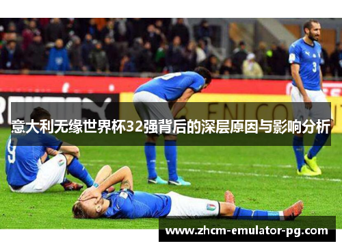 意大利无缘世界杯32强背后的深层原因与影响分析 意大利无缘世界杯32强背后的深层原因与影响分析