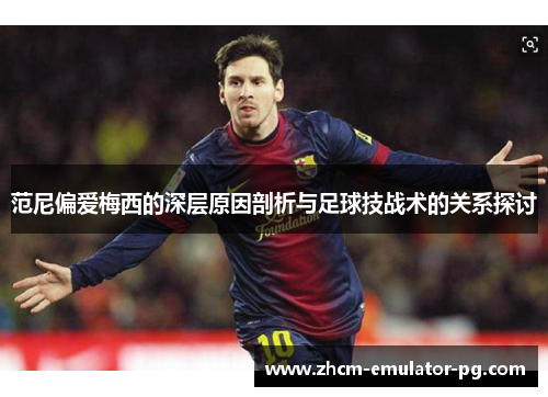 范尼偏爱梅西的深层原因剖析与足球技战术的关系探讨