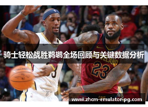 骑士轻松战胜鹈鹕全场回顾与关键数据分析