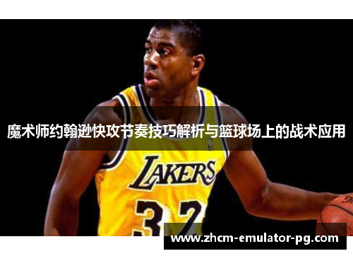 魔术师约翰逊快攻节奏技巧解析与篮球场上的战术应用 魔术师约翰逊快攻节奏技巧解析与篮球场上的战术应用