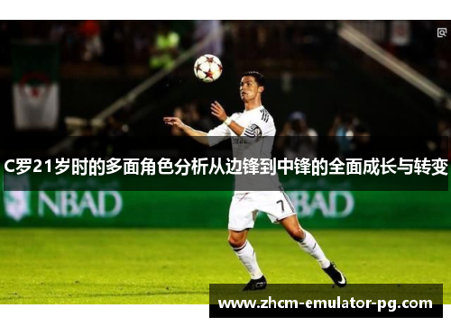 C罗21岁时的多面角色分析从边锋到中锋的全面成长与转变