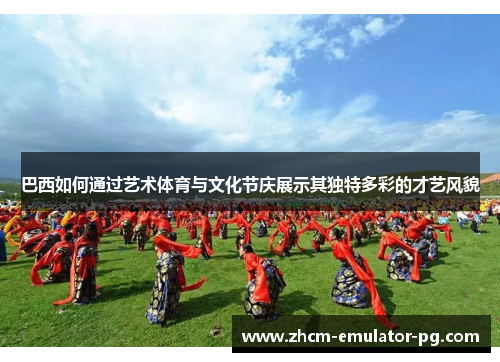 巴西如何通过艺术体育与文化节庆展示其独特多彩的才艺风貌 巴西如何通过艺术体育与文化节庆展示其独特多彩的才艺风貌