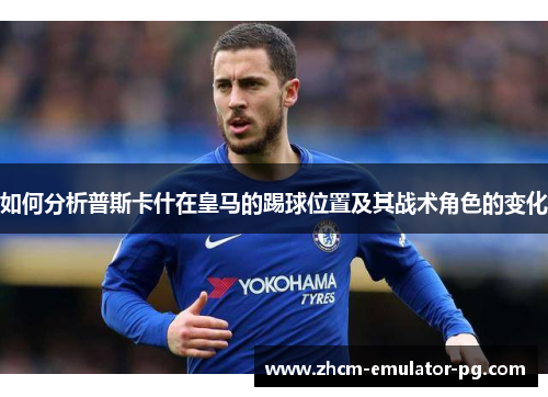 如何分析普斯卡什在皇马的踢球位置及其战术角色的变化
