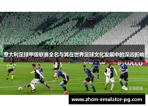 意大利足球甲级联赛全名与其在世界足球文化发展中的深远影响