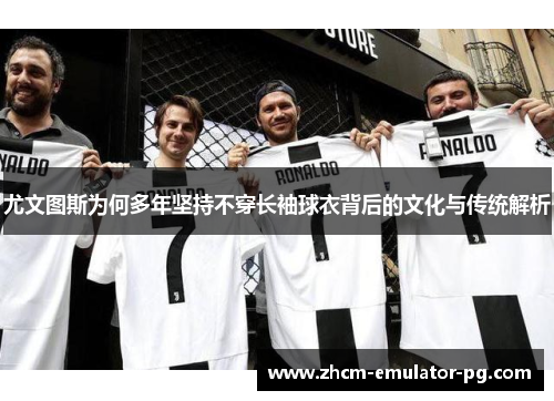 尤文图斯为何多年坚持不穿长袖球衣背后的文化与传统解析