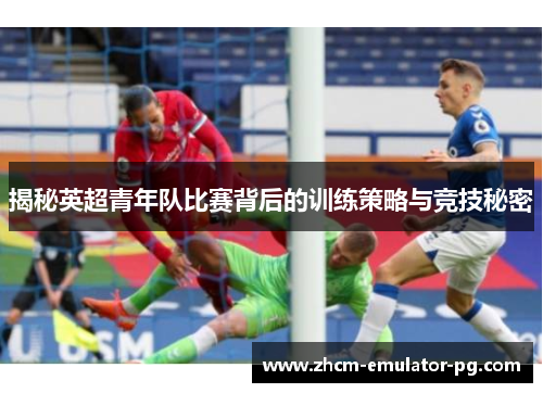 揭秘英超青年队比赛背后的训练策略与竞技秘密