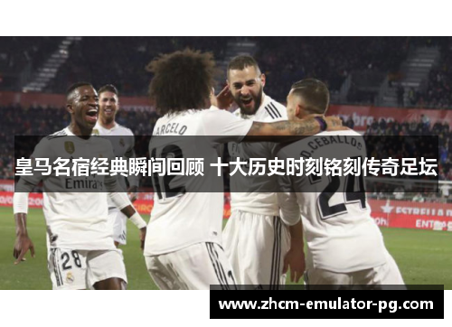 皇马名宿经典瞬间回顾 十大历史时刻铭刻传奇足坛