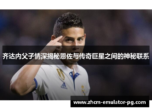 齐达内父子情深揭秘恩佐与传奇巨星之间的神秘联系