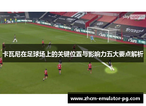 卡瓦尼在足球场上的关键位置与影响力五大要点解析