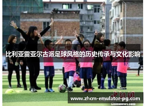 比利亚雷亚尔古派足球风格的历史传承与文化影响