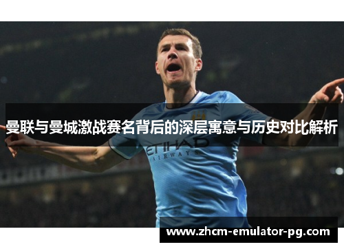 曼联与曼城激战赛名背后的深层寓意与历史对比解析