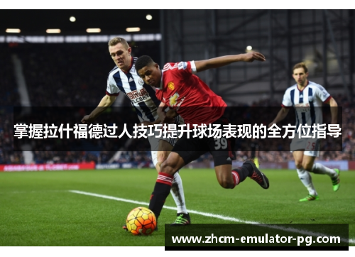 掌握拉什福德过人技巧提升球场表现的全方位指导