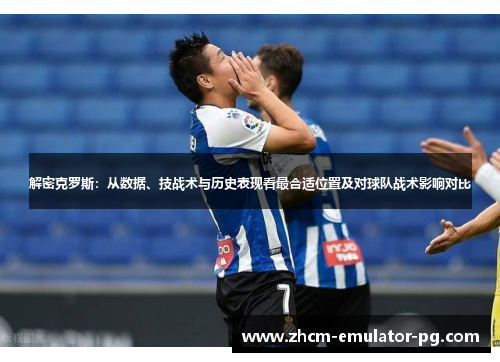 解密克罗斯:从数据、技战术与历史表现看最合适位置及对球队战术影响对比 解密克罗斯:从数据、技战术与历史表现看最合适位置及对球队战术影响对比