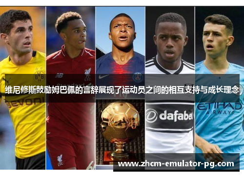 维尼修斯鼓励姆巴佩的言辞展现了运动员之间的相互支持与成长理念 维尼修斯鼓励姆巴佩的言辞展现了运动员之间的相互支持与成长理念