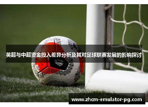 英超与中超资金投入差异分析及其对足球联赛发展的影响探讨 英超与中超资金投入差异分析及其对足球联赛发展的影响探讨