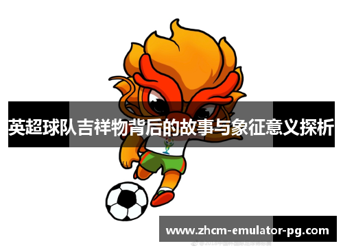 英超球队吉祥物背后的故事与象征意义探析 英超球队吉祥物背后的故事与象征意义探析