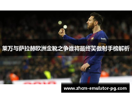 莱万与萨拉赫欧洲金靴之争谁将最终笑傲射手榜解析 莱万与萨拉赫欧洲金靴之争谁将最终笑傲射手榜解析