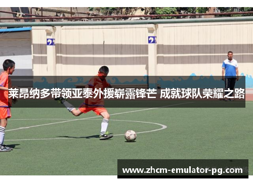 莱昂纳多带领亚泰外援崭露锋芒 成就球队荣耀之路 莱昂纳多带领亚泰外援崭露锋芒 成就球队荣耀之路