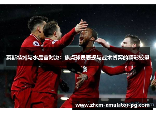 莱斯特城与水晶宫对决:焦点球员表现与战术博弈的精彩较量 莱斯特城与水晶宫对决:焦点球员表现与战术博弈的精彩较量