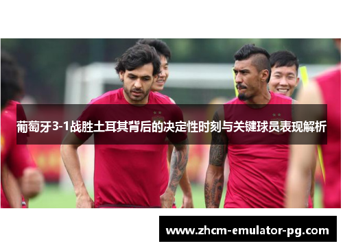 葡萄牙3-1战胜土耳其背后的决定性时刻与关键球员表现解析 葡萄牙3-1战胜土耳其背后的决定性时刻与关键球员表现解析