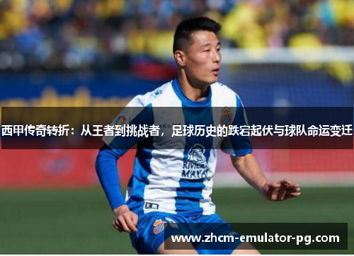 西甲传奇转折:从王者到挑战者,足球历史的跌宕起伏与球队命运变迁 西甲传奇转折:从王者到挑战者,足球历史的跌宕起伏与球队命运变迁