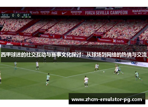西甲球迷的社交互动与赛事文化探讨:从球场到网络的热情与交流 西甲球迷的社交互动与赛事文化探讨:从球场到网络的热情与交流