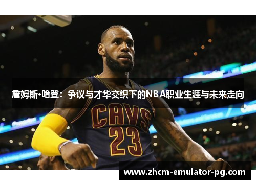 詹姆斯·哈登:争议与才华交织下的NBA职业生涯与未来走向 詹姆斯·哈登:争议与才华交织下的NBA职业生涯与未来走向