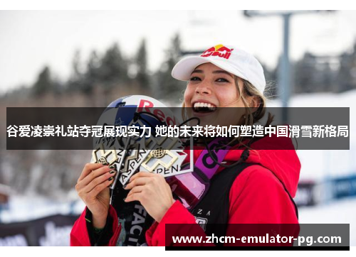 谷爱凌崇礼站夺冠展现实力 她的未来将如何塑造中国滑雪新格局