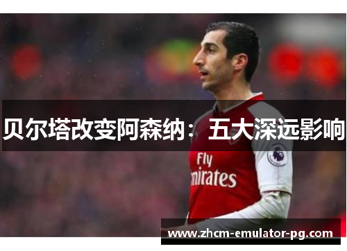 贝尔塔改变阿森纳：五大深远影响