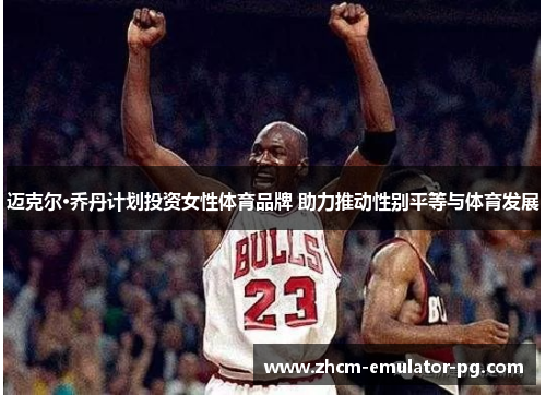 迈克尔·乔丹计划投资女性体育品牌 助力推动性别平等与体育发展