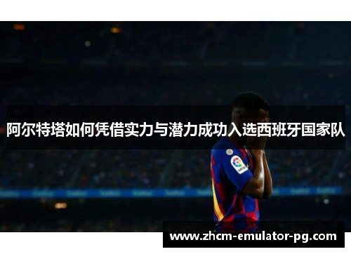阿尔特塔如何凭借实力与潜力成功入选西班牙国家队 阿尔特塔如何凭借实力与潜力成功入选西班牙国家队