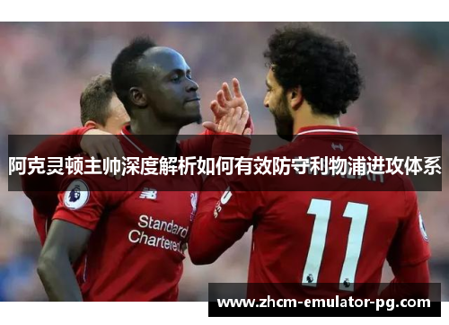 阿克灵顿主帅深度解析如何有效防守利物浦进攻体系