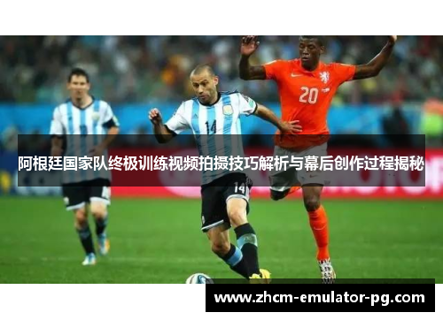 阿根廷国家队终极训练视频拍摄技巧解析与幕后创作过程揭秘 阿根廷国家队终极训练视频拍摄技巧解析与幕后创作过程揭秘