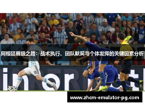 阿根廷晋级之路：战术执行、团队默契与个体发挥的关键因素分析