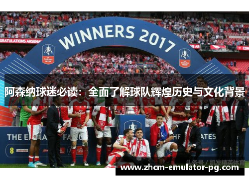 阿森纳球迷必读：全面了解球队辉煌历史与文化背景