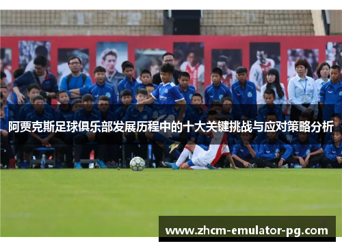 阿贾克斯足球俱乐部发展历程中的十大关键挑战与应对策略分析 阿贾克斯足球俱乐部发展历程中的十大关键挑战与应对策略分析
