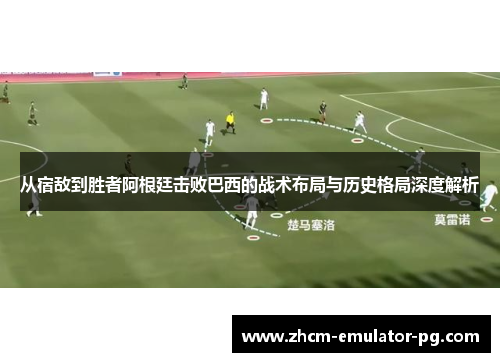 从宿敌到胜者阿根廷击败巴西的战术布局与历史格局深度解析 从宿敌到胜者阿根廷击败巴西的战术布局与历史格局深度解析