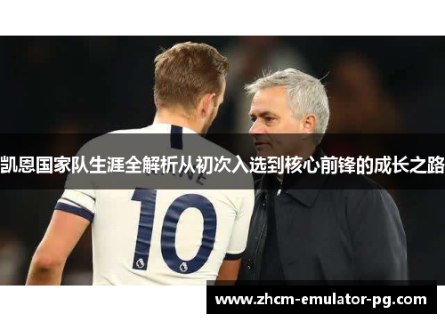 凯恩国家队生涯全解析从初次入选到核心前锋的成长之路 凯恩国家队生涯全解析从初次入选到核心前锋的成长之路