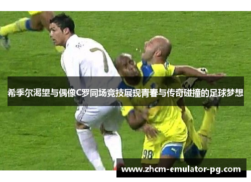 希季尔渴望与偶像C罗同场竞技展现青春与传奇碰撞的足球梦想