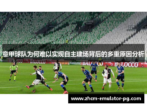 意甲球队为何难以实现自主建场背后的多重原因分析 意甲球队为何难以实现自主建场背后的多重原因分析