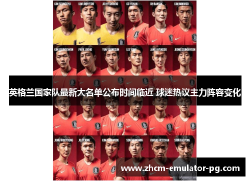 英格兰国家队最新大名单公布时间临近 球迷热议主力阵容变化 英格兰国家队最新大名单公布时间临近 球迷热议主力阵容变化