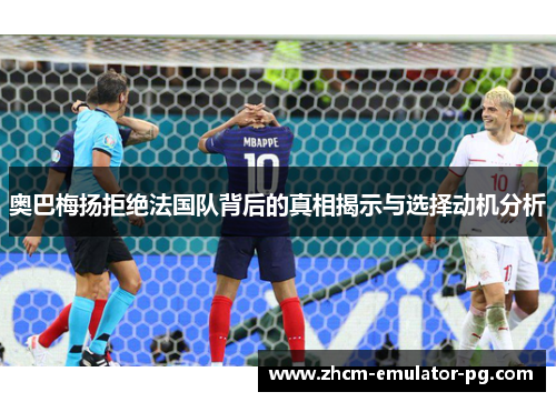 奥巴梅扬拒绝法国队背后的真相揭示与选择动机分析 奥巴梅扬拒绝法国队背后的真相揭示与选择动机分析