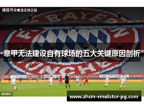 意甲无法建设自有球场的五大关键原因剖析 意甲无法建设自有球场的五大关键原因剖析