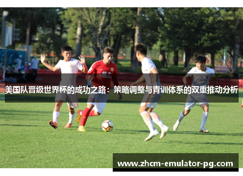 美国队晋级世界杯的成功之路:策略调整与青训体系的双重推动分析 美国队晋级世界杯的成功之路:策略调整与青训体系的双重推动分析