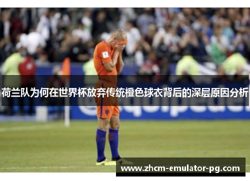 荷兰队为何在世界杯放弃传统橙色球衣背后的深层原因分析