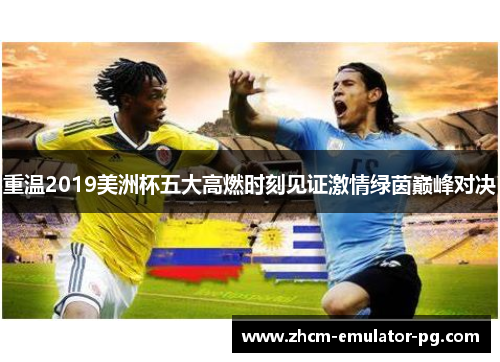 重温2019美洲杯五大高燃时刻见证激情绿茵巅峰对决